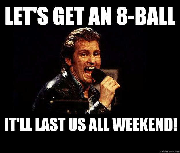Let's get an 8-ball it'll last us all weekend!  Dennis Leary