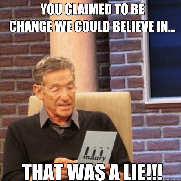 YOU CLAIMED TO BE
CHANGE WE COULD BELIEVE IN... THAT WAS A LIE!!!  Maury