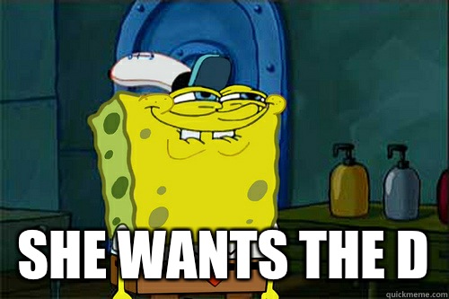  SHE WANTS THE D  Dont You Spongebob