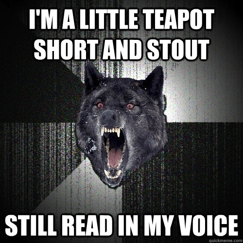 I'm a little teapot short and stout Still read in my voice  Insanity Wolf