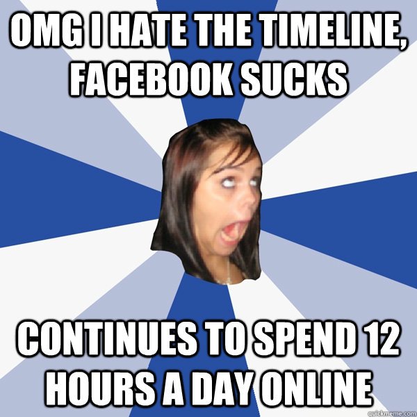 OMG i hate the timeline, facebook sucks continues to spend 12 hours a day online  Annoying Facebook Girl