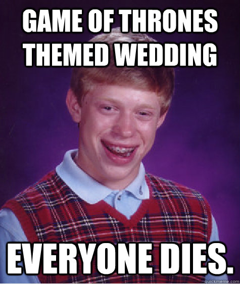 Game of Thrones themed wedding Everyone dies. - Game of Thrones themed wedding Everyone dies.  Bad Luck Brian
