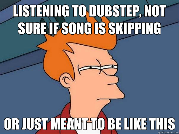 listening to dubstep, not sure if song is skipping Or just meant to be like this  Futurama Fry