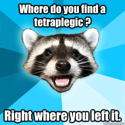 Where do you find a tetraplegic ? Right where you left it.  Lame Pun Coon