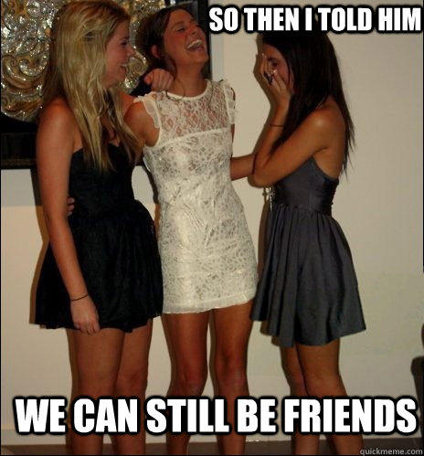 so then i told him we can still be friends - so then i told him we can still be friends  Vindictive Girls
