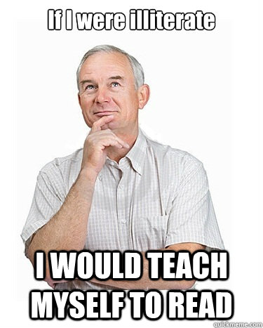 If I were illiterate I WOULD TEACH MYSELF TO READ  Victim-blaming Middle Class White Man