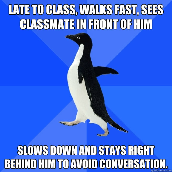 Late to class, walks fast, sees classmate in front of him Slows down and stays right behind him to avoid conversation.  Socially Awkward Penguin