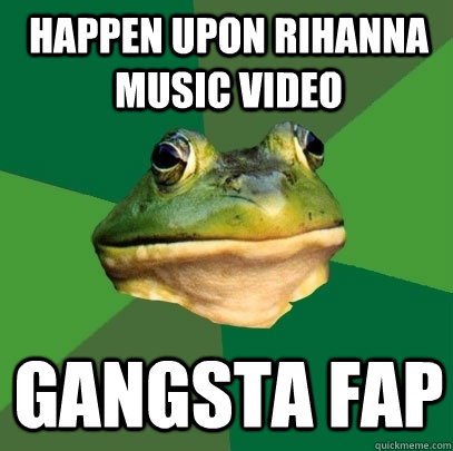 happen upon rihanna music video gangsta fap  Foul Bachelor Frog