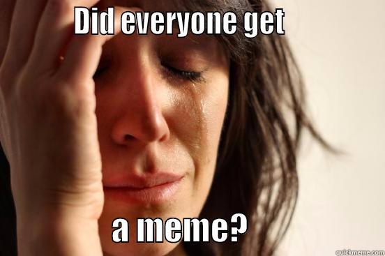           DID EVERYONE GET                                 A MEME?                     First World Problems