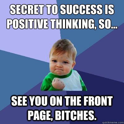 Secret to success is positive thinking, so... See you on the front page, bitches.  Success Kid