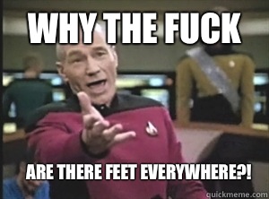 Why the fuck Are there feet everywhere?!  Annoyed Picard