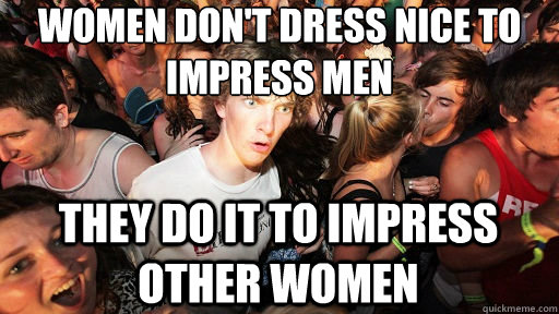Women don't dress nice to impress men
 They do it to impress other women - Women don't dress nice to impress men
 They do it to impress other women  Sudden Clarity Clarence