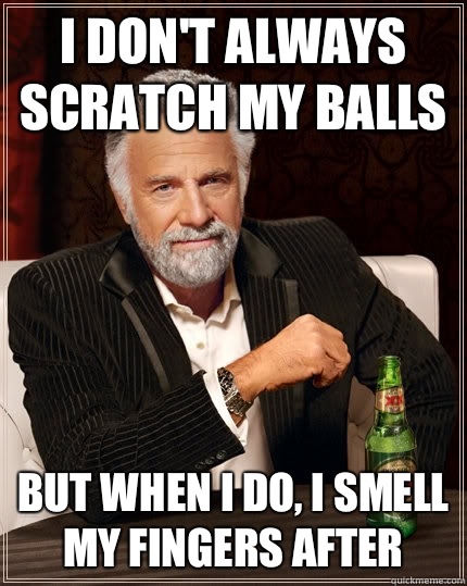 I don't always scratch my balls But when i do, I smell my fingers after  - I don't always scratch my balls But when i do, I smell my fingers after   The Most Interesting Man In The World