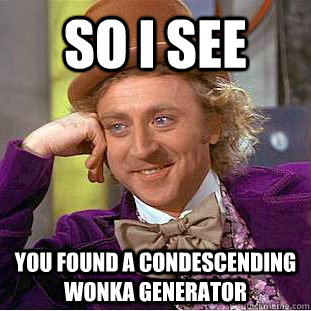 so i see you found a condescending wonka generator  Condescending Wonka