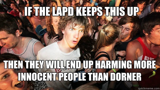 If the LAPD Keeps this up
 Then they will end up harming more Innocent people than Dorner - If the LAPD Keeps this up
 Then they will end up harming more Innocent people than Dorner  Sudden Clarity Clarence