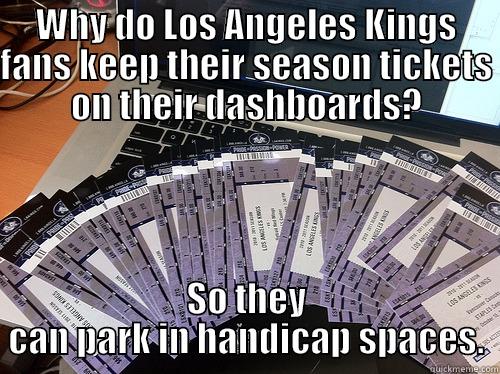 WHY DO LOS ANGELES KINGS FANS KEEP THEIR SEASON TICKETS ON THEIR DASHBOARDS? SO THEY CAN PARK IN HANDICAP SPACES. Misc
