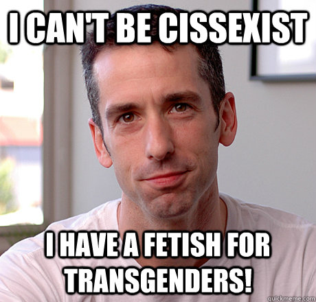 i can't be cissexist i have a fetish for transgenders!  