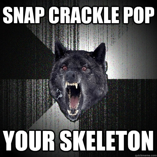 snap crackle pop your skeleton  Insanity Wolf