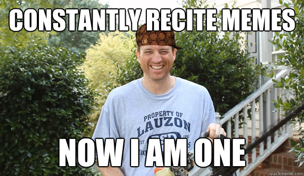 Constantly recite memes Now i am one  Scumbag Commentator
