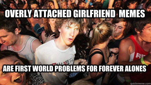 Overly attached girlfriend  memes are first world problems for forever alones   Sudden Clarity Clarence