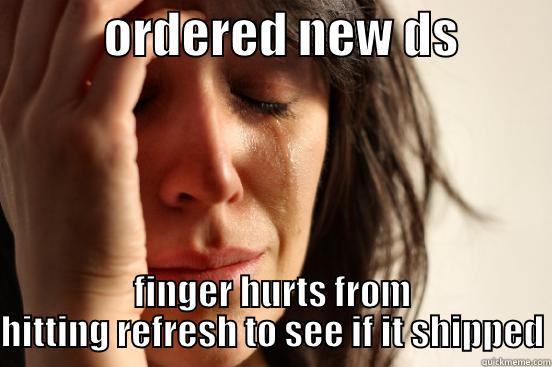           ORDERED NEW DS          FINGER HURTS FROM HITTING REFRESH TO SEE IF IT SHIPPED First World Problems