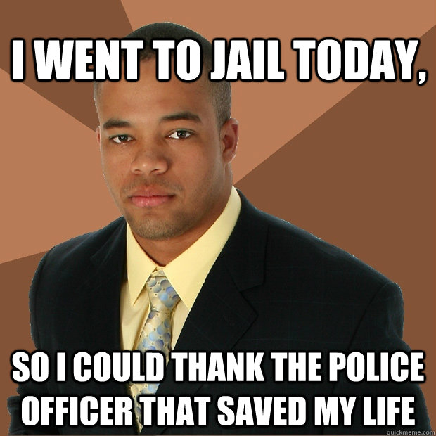 I went to jail today, so i could thank the police officer that saved my life  Successful Black Man