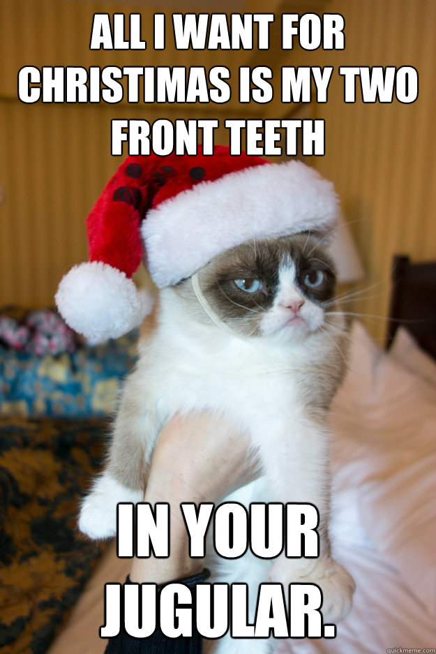All I want for christimas is my two front teeth in your jugular.  Grumpy xmas