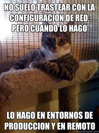 No suelo trastear con la configuracion de red, pero cuando lo hago lo hago en entornos de produccion y en remoto  The Most Interesting Cat in the World