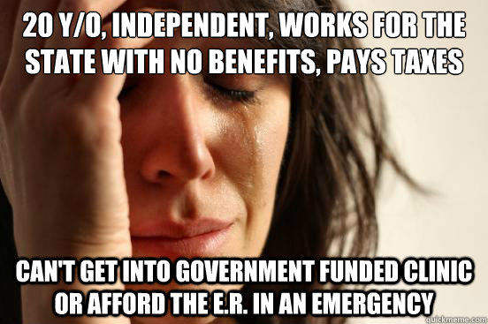 20 Y/O, INDEPENDENT, WORKS FOR THE STATE WITH NO BENEFITS, PAYS TAXES CAN'T GET INTO GOVERNMENT FUNDED CLINIC OR AFFORD THE E.R. IN AN EMERGENCY  First World Problems