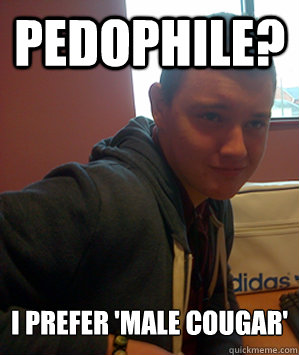 Pedophile?  I prefer 'male cougar'  - Pedophile?  I prefer 'male cougar'   Josh The Child Abuser