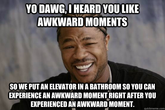 Yo Dawg, I heard you like awkward moments so we put an elevator in a bathroom so you can experience an awkward moment right after you experienced an awkward moment.  YO DAWG