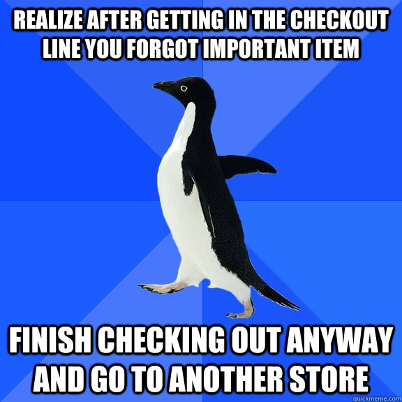 Realize after getting in the checkout line you forgot important item Finish checking out anyway and go to another store  Socially Awkward Penguin