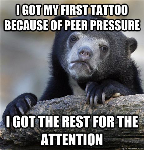 I got my first tattoo because of peer pressure I got the rest for the attention - I got my first tattoo because of peer pressure I got the rest for the attention  Confession Bear