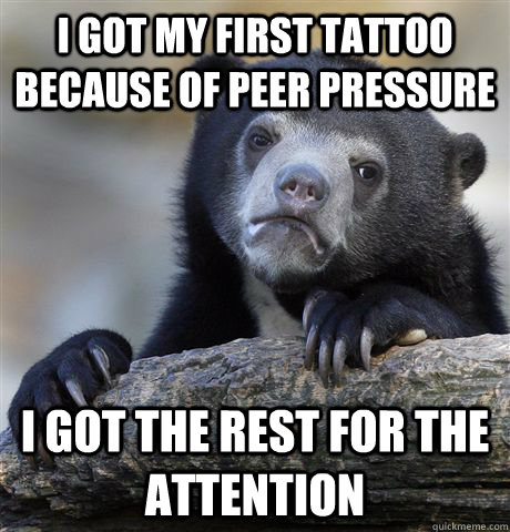 I got my first tattoo because of peer pressure I got the rest for the attention  Confession Bear