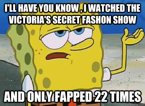 I'LL HAVE YOU KNOW , I WATCHED THE VICTORIA'S SECRET FASHON SHOW AND ONLY FAPPED 22 TIMES - I'LL HAVE YOU KNOW , I WATCHED THE VICTORIA'S SECRET FASHON SHOW AND ONLY FAPPED 22 TIMES  ILL HAVE YOU KNOW