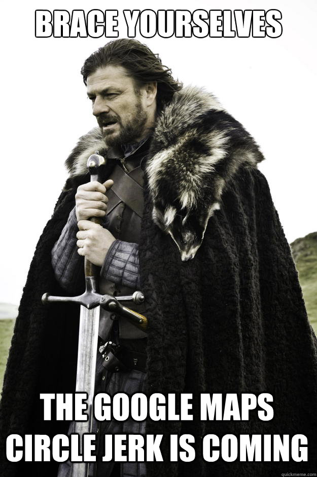 Brace yourselves The Google Maps Circle Jerk is coming - Brace yourselves The Google Maps Circle Jerk is coming  Winter is coming