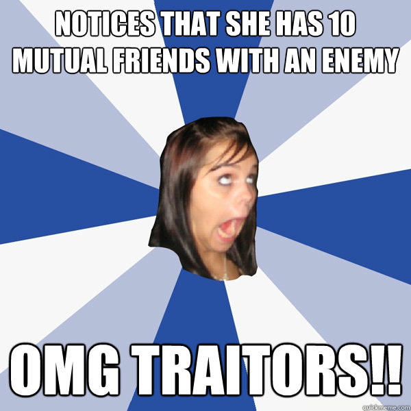 Notices that she has 10 mutual friends with an enemy omg traitors!! - Notices that she has 10 mutual friends with an enemy omg traitors!!  Annoying Facebook Girl