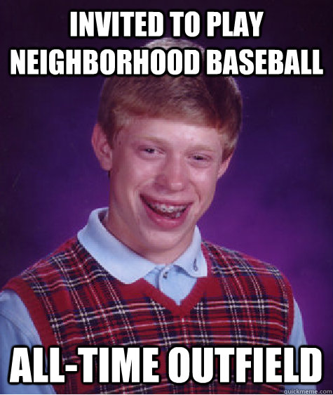 Invited to play neighborhood baseball all-time outfield - Invited to play neighborhood baseball all-time outfield  Bad Luck Brian