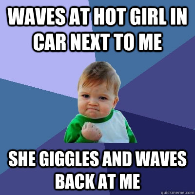 Waves at hot girl in car next to me she giggles and waves back at me - Waves at hot girl in car next to me she giggles and waves back at me  Success Kid