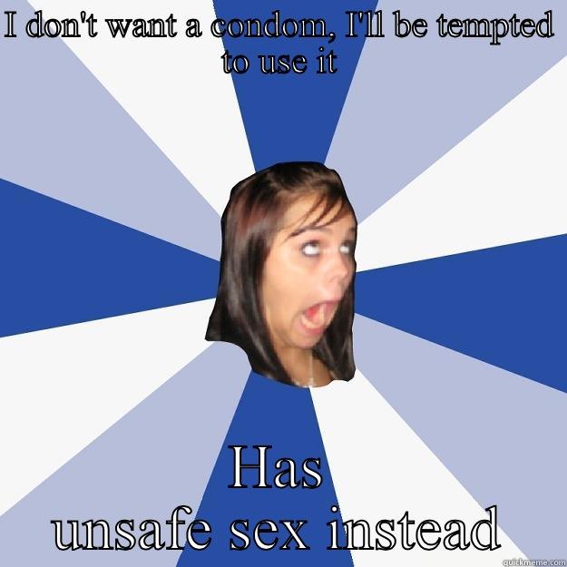 I DON'T WANT A CONDOM, I'LL BE TEMPTED TO USE IT HAS UNSAFE SEX INSTEAD Annoying Facebook Girl
