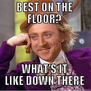 BEST ON THE FLOOR? WHAT'S IT LIKE DOWN THERE Condescending Wonka