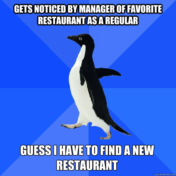 Gets noticed by manager of favorite restaurant as a regular Guess I have to find a new restaurant  Socially Awkward Penguin