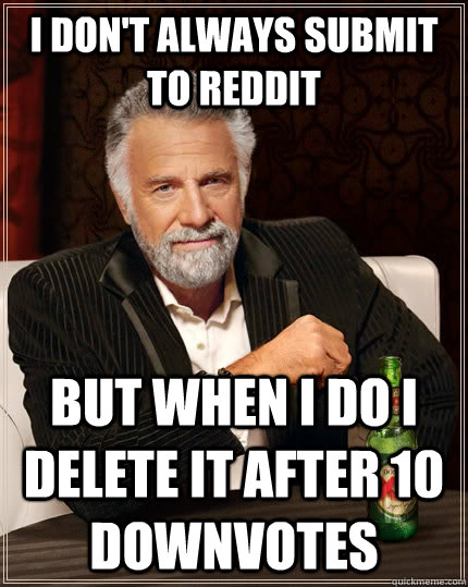 I don't always submit to reddit but when I do I delete it after 10 downvotes  The Most Interesting Man In The World