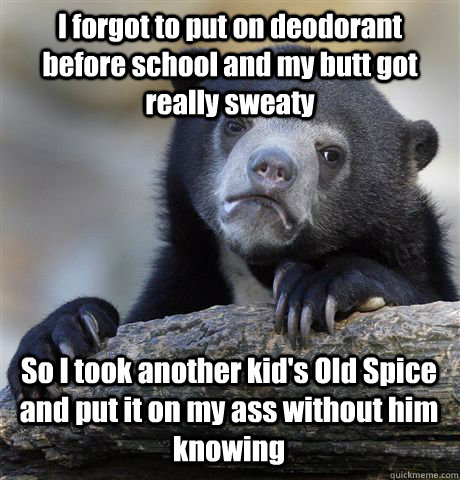 I forgot to put on deodorant  before school and my butt got really sweaty So I took another kid's Old Spice and put it on my ass without him knowing  Confession Bear