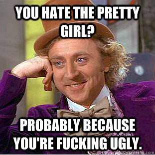 You hate the pretty girl? Probably because you're fucking ugly.  Creepy Wonka