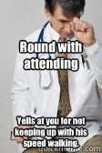 Round with attending Yells at you for not keeping up with his speed walking.  