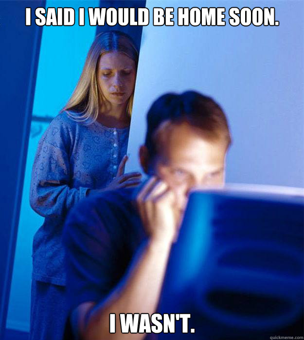 I said I would be home soon. I wasn't.  Redditors Wife