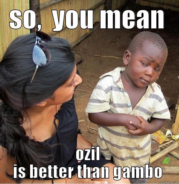 SO,  YOU MEAN OZIL IS BETTER THAN GAMBO Skeptical Third World Kid