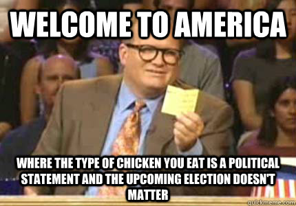 WELCOME TO america where the type of chicken you eat is a political statement and the upcoming election doesn't matter - WELCOME TO america where the type of chicken you eat is a political statement and the upcoming election doesn't matter  Whose Line