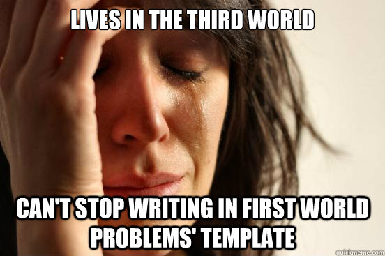lives in the Third World can't stop writing in first world problems' template  First World Problems